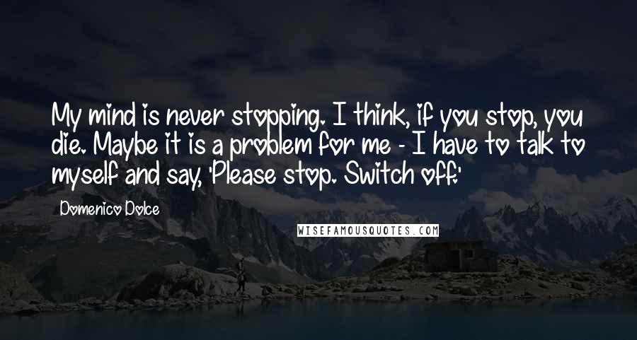 Domenico Dolce quotes: My mind is never stopping. I think, if you stop, you die. Maybe it is a problem for me - I have to talk to myself and say, 'Please stop.