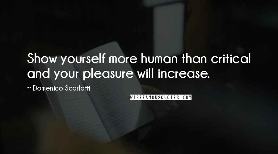 Domenico Scarlatti quotes: Show yourself more human than critical and your pleasure will increase.