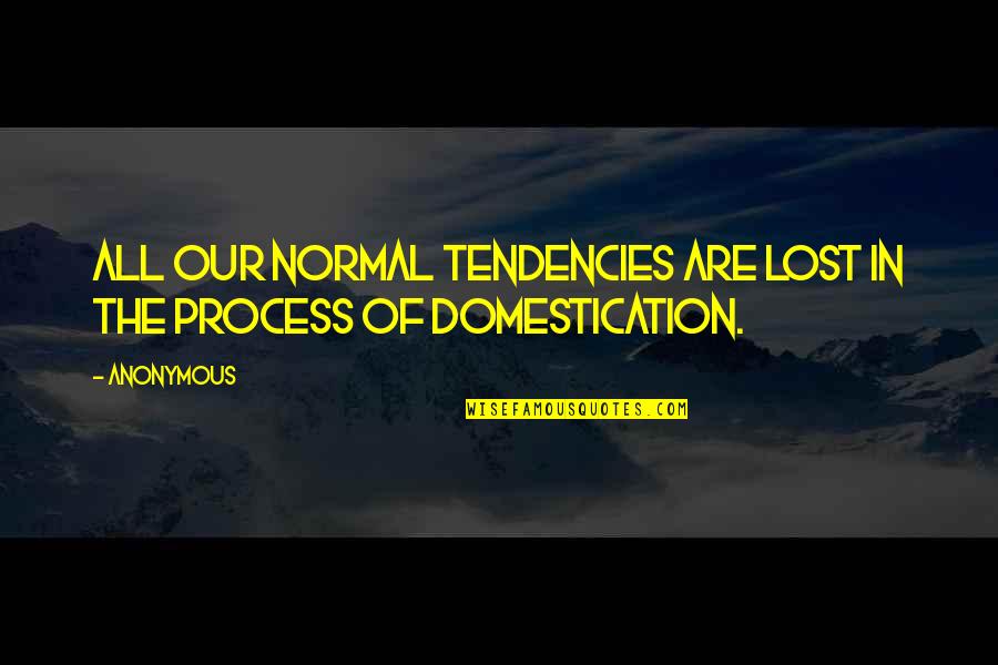 Domestication Quotes By Anonymous: All our normal tendencies are lost in the
