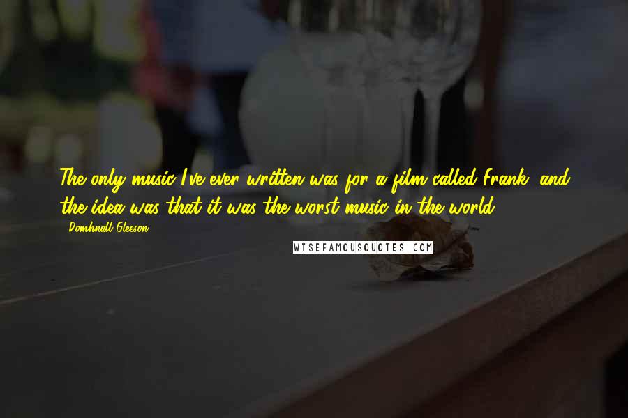 Domhnall Gleeson quotes: The only music I've ever written was for a film called Frank, and the idea was that it was the worst music in the world. Domhnall Gleeson quotes: The only music I've ever written was for a film called Frank, and the idea was that it was the worst music in the world.