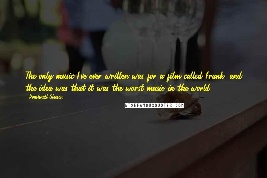 Domhnall Gleeson quotes: The only music I've ever written was for a film called Frank, and the idea was that it was the worst music in the world.