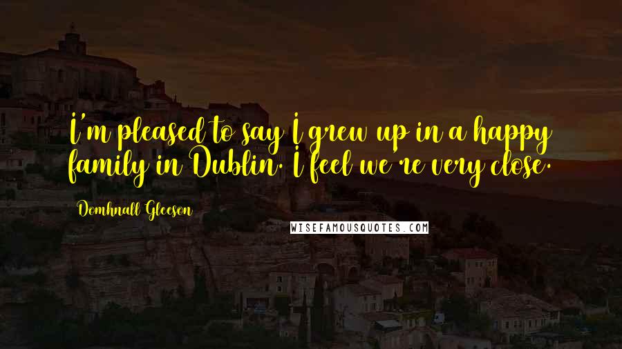 Domhnall Gleeson quotes: I'm pleased to say I grew up in a happy family in Dublin. I feel we're very close.