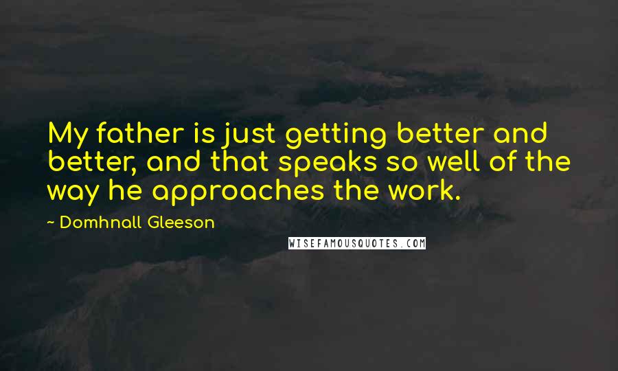 Domhnall Gleeson quotes: My father is just getting better and better, and that speaks so well of the way he approaches the work.