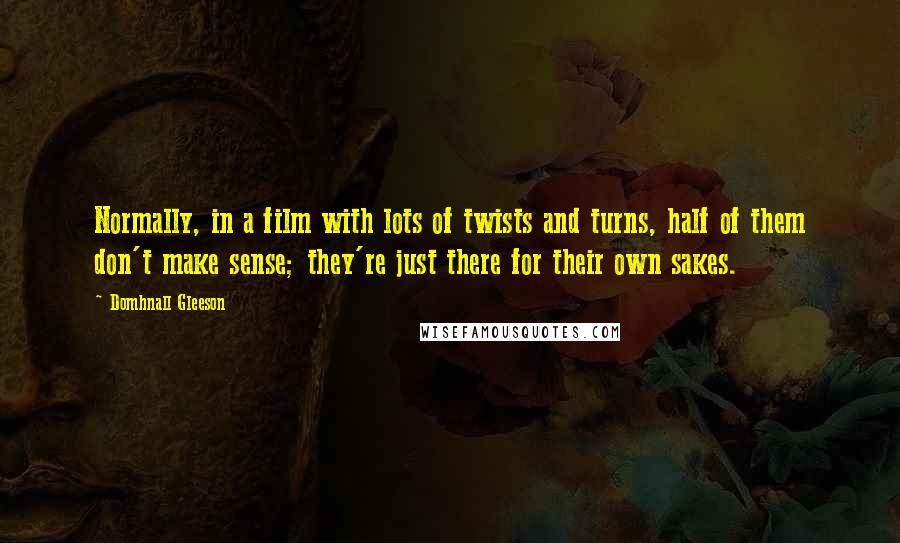 Domhnall Gleeson quotes: Normally, in a film with lots of twists and turns, half of them don't make sense; they're just there for their own sakes. Domhnall Gleeson quotes: Normally, in a film with lots of twists and turns, half of them don't make sense; they're just there for their own sakes.
