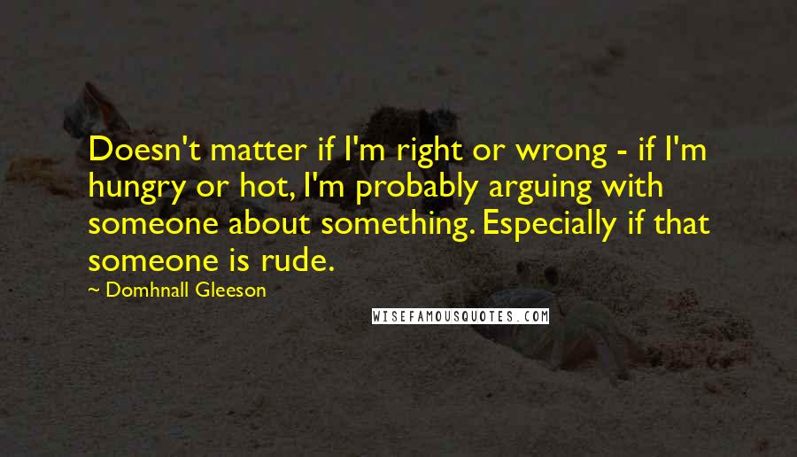 Domhnall Gleeson quotes: Doesn't matter if I'm right or wrong - if I'm hungry or hot, I'm probably arguing with someone about something. Especially if that someone is rude.