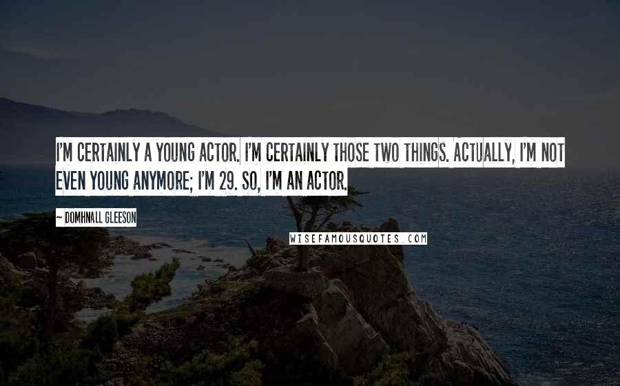 Domhnall Gleeson quotes: I'm certainly a young actor. I'm certainly those two things. Actually, I'm not even young anymore; I'm 29. So, I'm an actor.