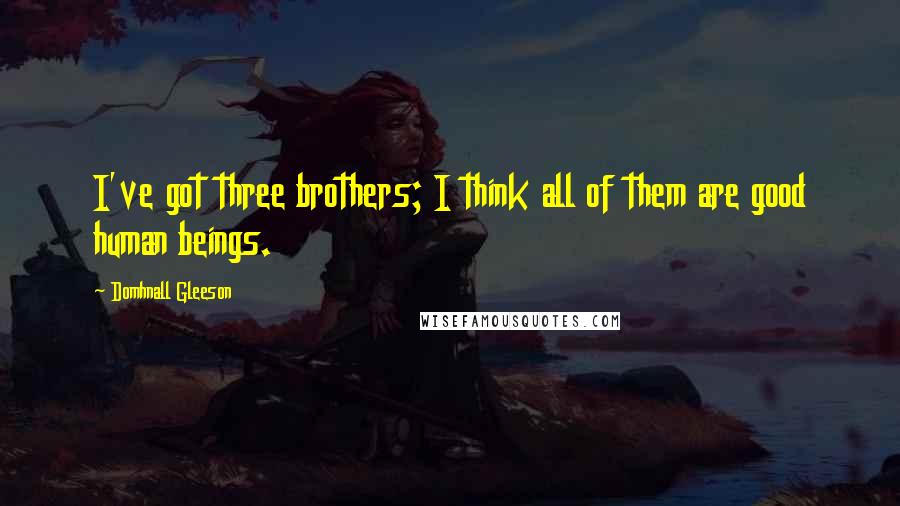 Domhnall Gleeson quotes: I've got three brothers; I think all of them are good human beings.