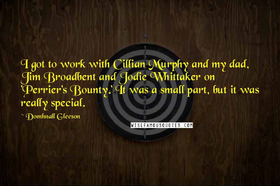 Domhnall Gleeson quotes: I got to work with Cillian Murphy and my dad, Jim Broadbent and Jodie Whittaker on 'Perrier's Bounty.' It was a small part, but it was really special. Domhnall Gleeson quotes: I got to work with Cillian Murphy and my dad, Jim Broadbent and Jodie Whittaker on 'Perrier's Bounty.' It was a small part, but it was really special.