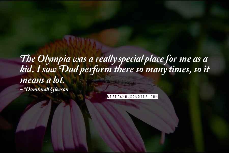 Domhnall Gleeson quotes: The Olympia was a really special place for me as a kid. I saw Dad perform there so many times, so it means a lot. Domhnall Gleeson quotes: The Olympia was a really special place for me as a kid. I saw Dad perform there so many times, so it means a lot.