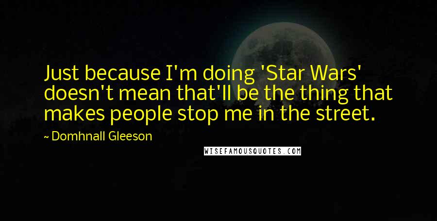 Domhnall Gleeson quotes: Just because I'm doing 'Star Wars' doesn't mean that'll be the thing that makes people stop me in the street. Domhnall Gleeson quotes: Just because I'm doing 'Star Wars' doesn't mean that'll be the thing that makes people stop me in the street.