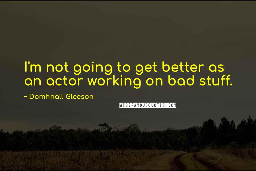 Domhnall Gleeson quotes: I'm not going to get better as an actor working on bad stuff.