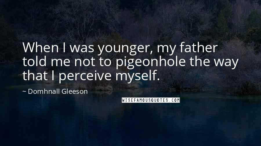 Domhnall Gleeson quotes: When I was younger, my father told me not to pigeonhole the way that I perceive myself.