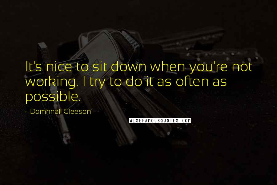 Domhnall Gleeson quotes: It's nice to sit down when you're not working. I try to do it as often as possible.
