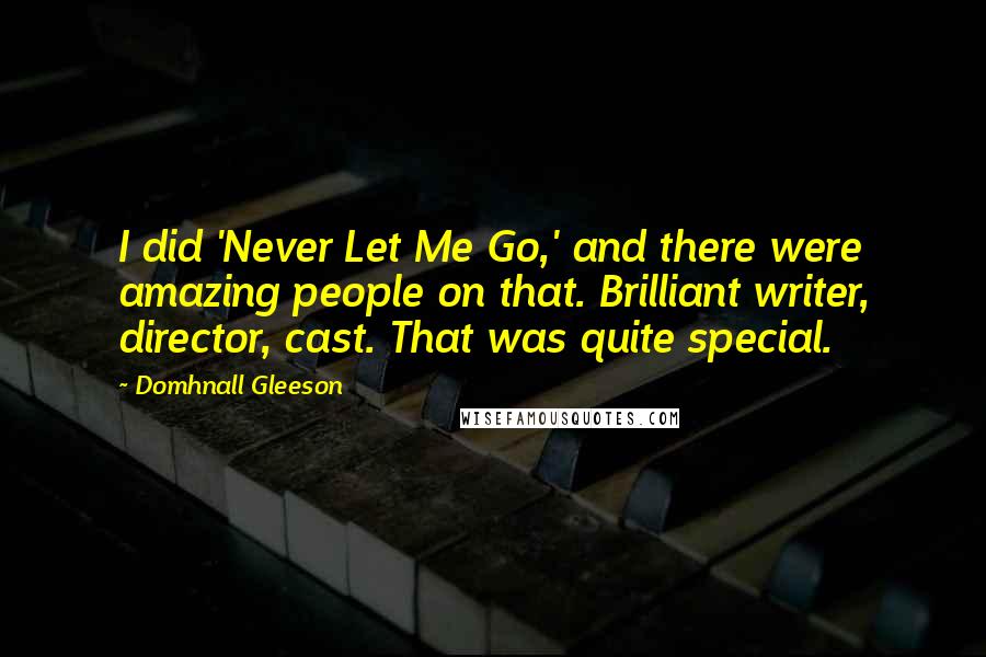 Domhnall Gleeson quotes: I did 'Never Let Me Go,' and there were amazing people on that. Brilliant writer, director, cast. That was quite special.