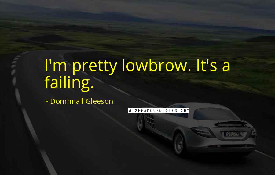 Domhnall Gleeson quotes: I'm pretty lowbrow. It's a failing.