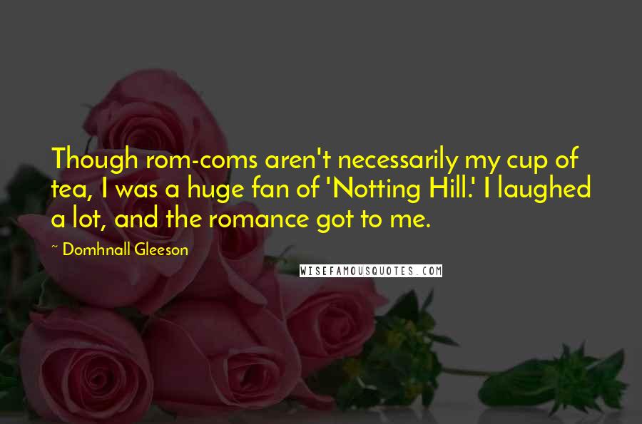 Domhnall Gleeson quotes: Though rom-coms aren't necessarily my cup of tea, I was a huge fan of 'Notting Hill.' I laughed a lot, and the romance got to me.