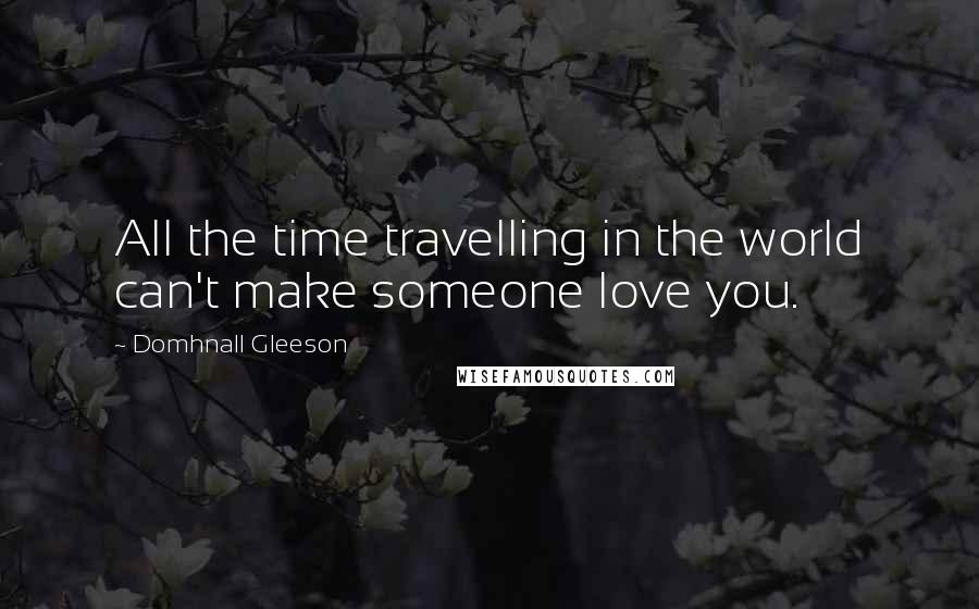 Domhnall Gleeson quotes: All the time travelling in the world can't make someone love you.
