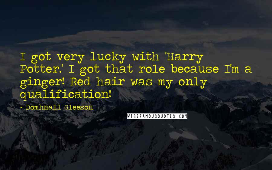 Domhnall Gleeson quotes: I got very lucky with 'Harry Potter.' I got that role because I'm a ginger! Red hair was my only qualification! Domhnall Gleeson quotes: I got very lucky with 'Harry Potter.' I got that role because I'm a ginger! Red hair was my only qualification!