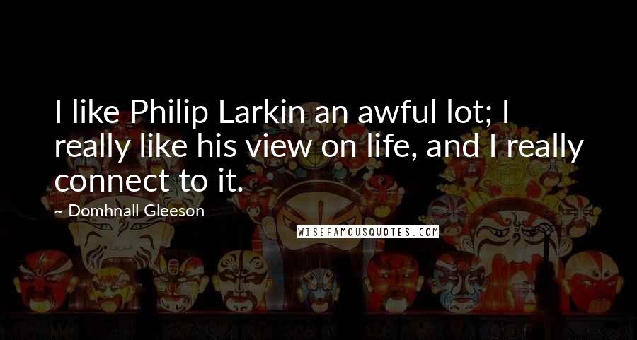 Domhnall Gleeson quotes: I like Philip Larkin an awful lot; I really like his view on life, and I really connect to it.