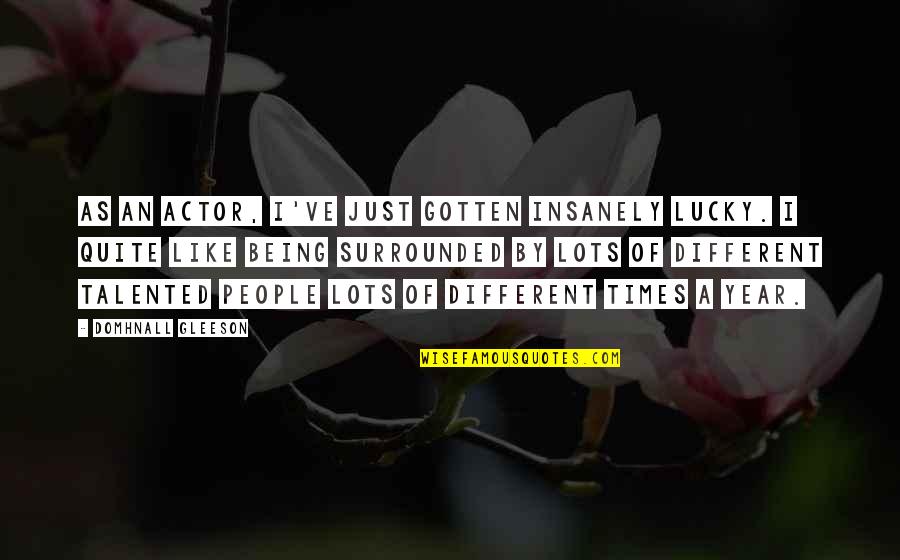 Domhnall Gleeson Quotes By Domhnall Gleeson: As an actor, I've just gotten insanely lucky.