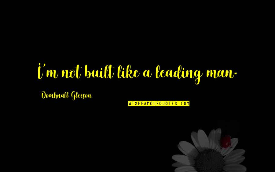 Domhnall Gleeson Quotes By Domhnall Gleeson: I'm not built like a leading man. Domhnall Gleeson Quotes By Domhnall Gleeson: I'm not built like a leading man.