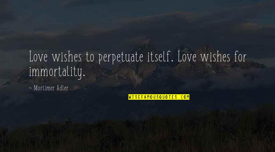 Dominae Reeves Quotes By Mortimer Adler: Love wishes to perpetuate itself. Love wishes for