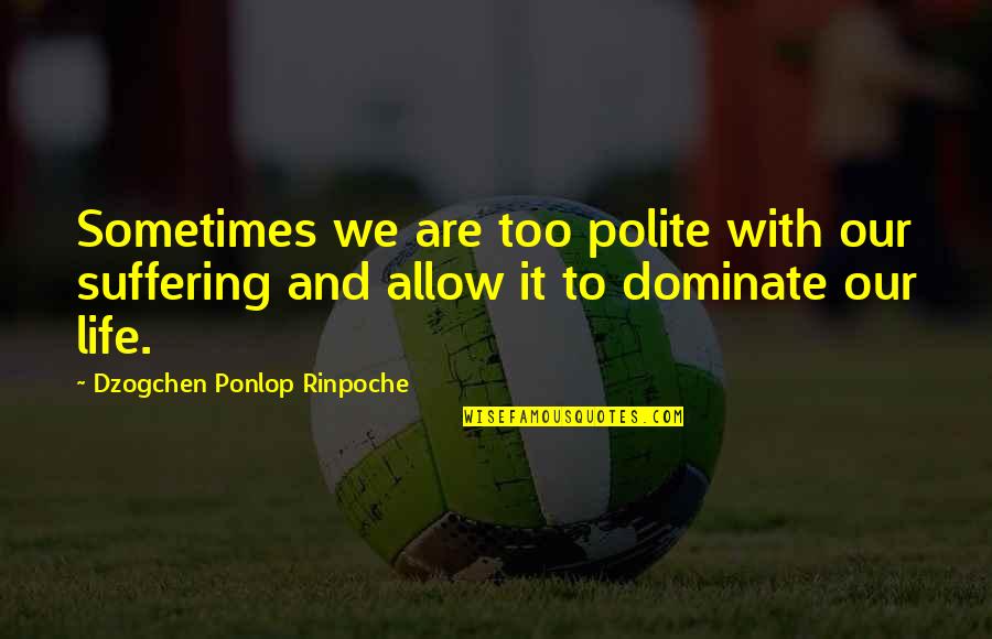 Dominate Quotes By Dzogchen Ponlop Rinpoche: Sometimes we are too polite with our suffering