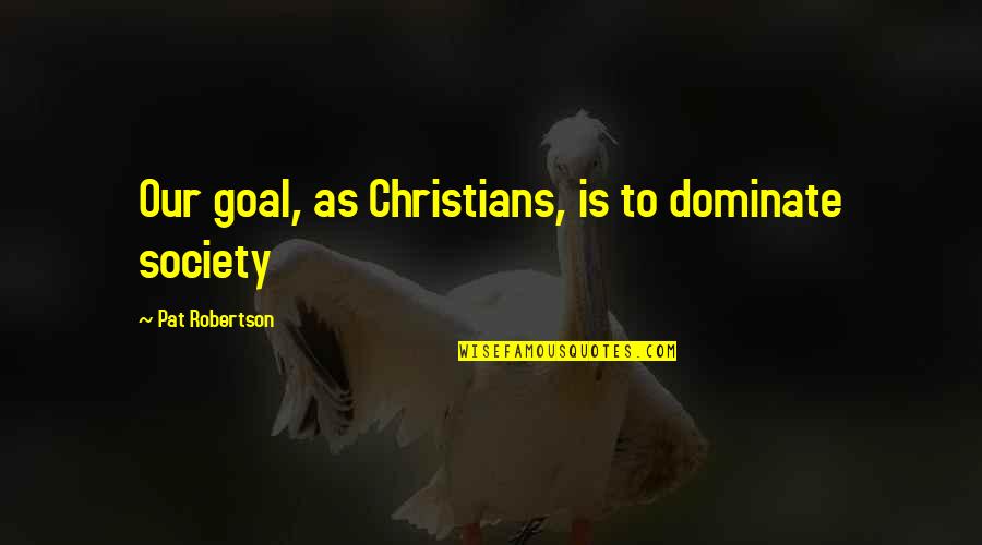 Dominate Quotes By Pat Robertson: Our goal, as Christians, is to dominate society