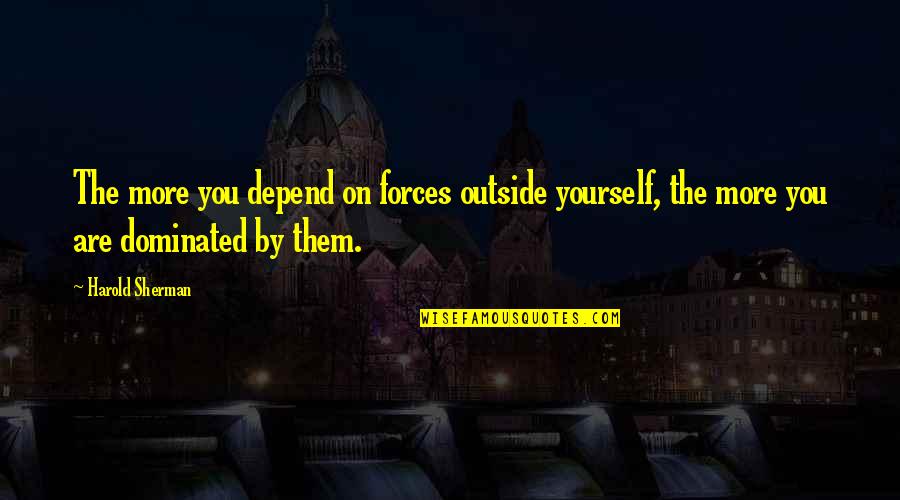 Dominated Quotes By Harold Sherman: The more you depend on forces outside yourself, Dominated Quotes By Harold Sherman: The more you depend on forces outside yourself,