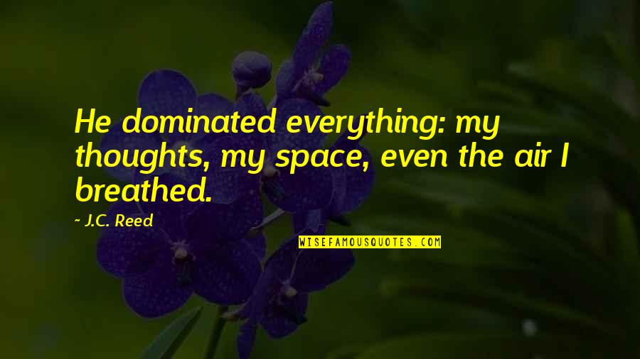 Dominated Quotes By J.C. Reed: He dominated everything: my thoughts, my space, even