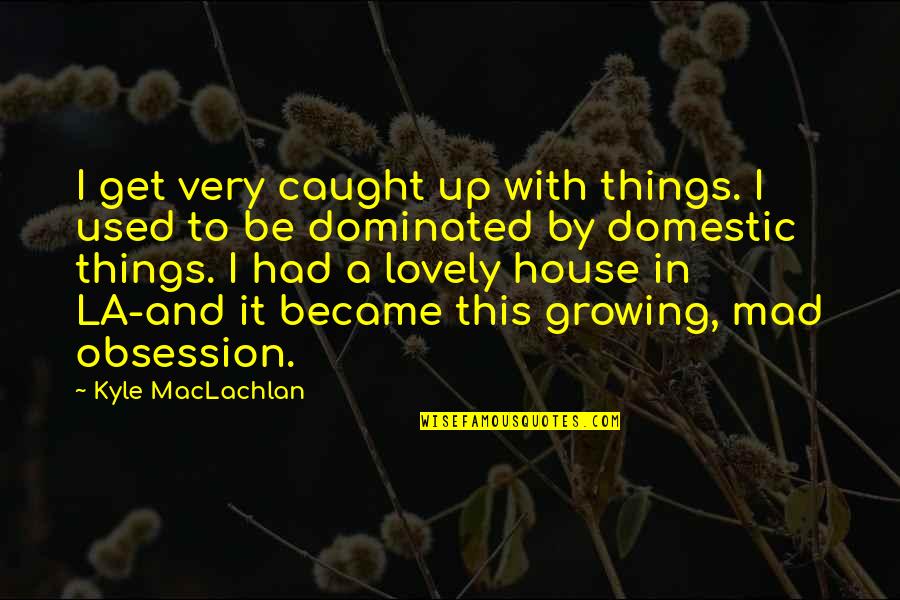 Dominated Quotes By Kyle MacLachlan: I get very caught up with things. I Dominated Quotes By Kyle MacLachlan: I get very caught up with things. I