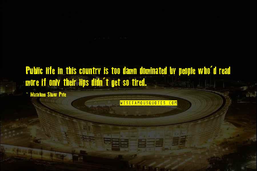 Dominated Quotes By Markham Shaw Pyle: Public life in this country is too damn Dominated Quotes By Markham Shaw Pyle: Public life in this country is too damn