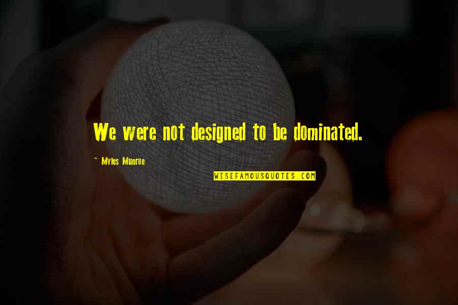 Dominated Quotes By Myles Munroe: We were not designed to be dominated. Dominated Quotes By Myles Munroe: We were not designed to be dominated.