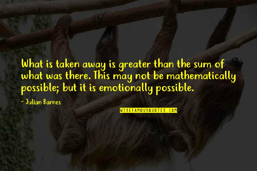 Dominating Quotes And Quotes By Julian Barnes: What is taken away is greater than the