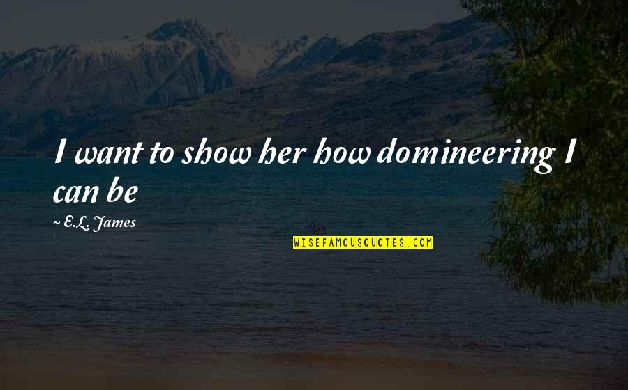 Domineering Quotes By E.L. James: I want to show her how domineering I Domineering Quotes By E.L. James: I want to show her how domineering I