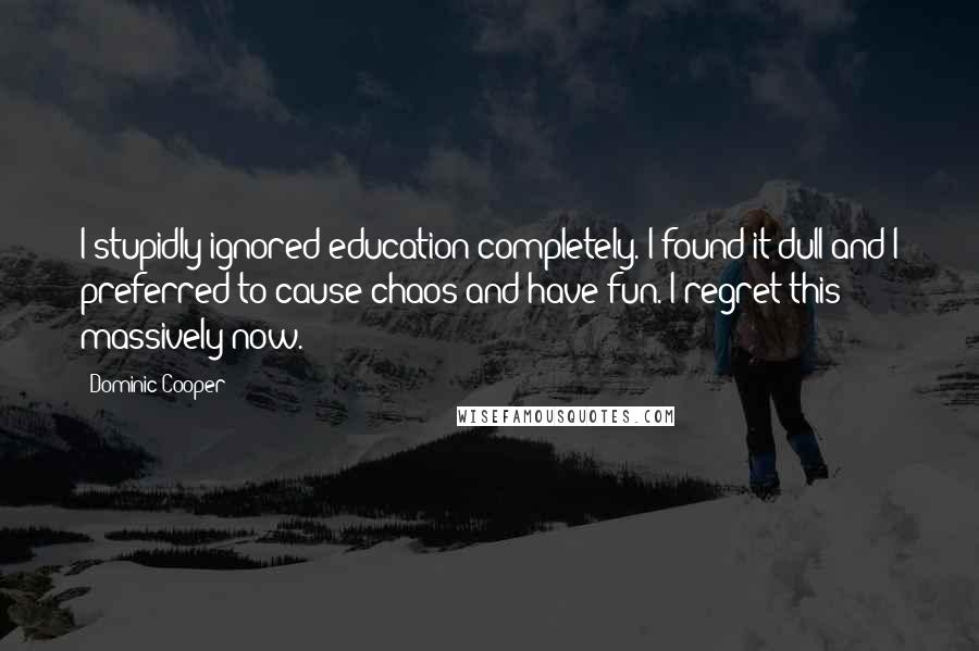 Dominic Cooper quotes: I stupidly ignored education completely. I found it dull and I preferred to cause chaos and have fun. I regret this massively now.