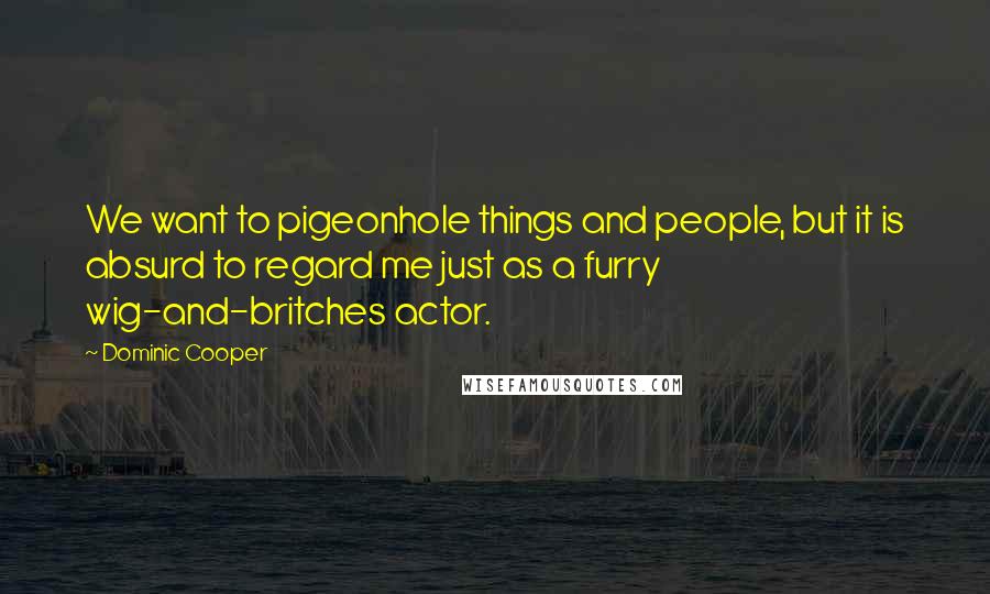 Dominic Cooper quotes: We want to pigeonhole things and people, but it is absurd to regard me just as a furry wig-and-britches actor. Dominic Cooper quotes: We want to pigeonhole things and people, but it is absurd to regard me just as a furry wig-and-britches actor.