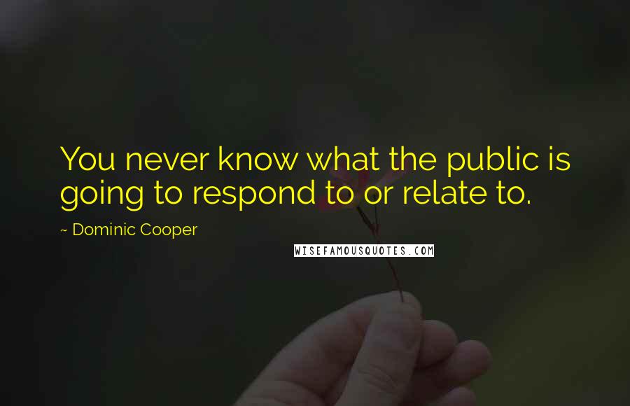 Dominic Cooper quotes: You never know what the public is going to respond to or relate to.