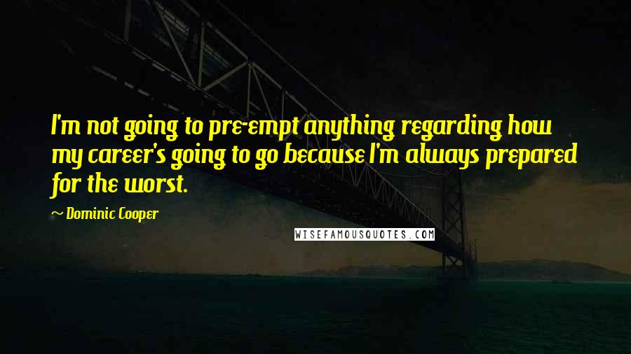 Dominic Cooper quotes: I'm not going to pre-empt anything regarding how my career's going to go because I'm always prepared for the worst. Dominic Cooper quotes: I'm not going to pre-empt anything regarding how my career's going to go because I'm always prepared for the worst.