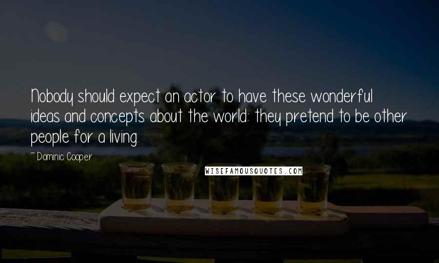 Dominic Cooper quotes: Nobody should expect an actor to have these wonderful ideas and concepts about the world: they pretend to be other people for a living. Dominic Cooper quotes: Nobody should expect an actor to have these wonderful ideas and concepts about the world: they pretend to be other people for a living.