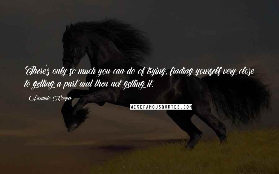 Dominic Cooper quotes: There's only so much you can do of trying, finding yourself very close to getting a part and then not getting it.