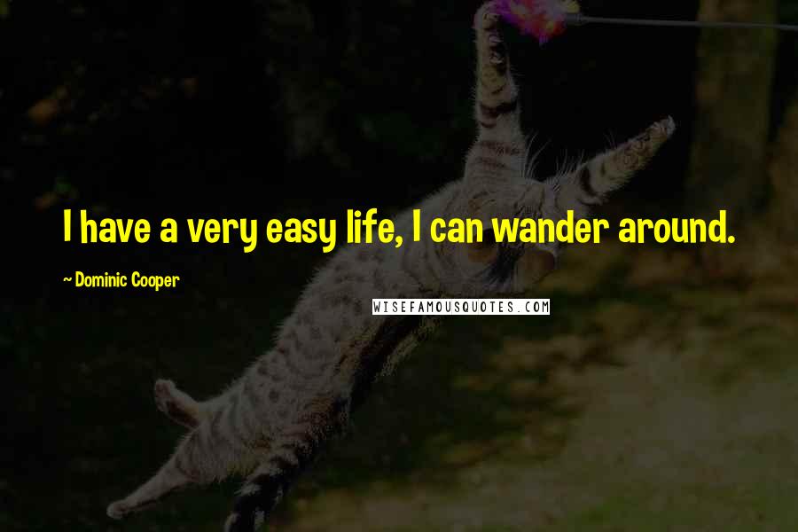Dominic Cooper quotes: I have a very easy life, I can wander around.