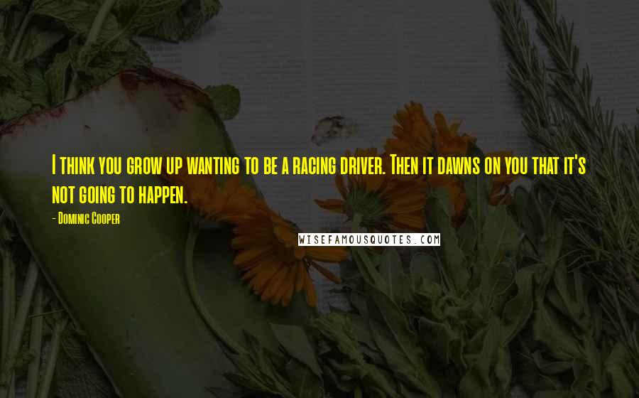 Dominic Cooper quotes: I think you grow up wanting to be a racing driver. Then it dawns on you that it's not going to happen.
