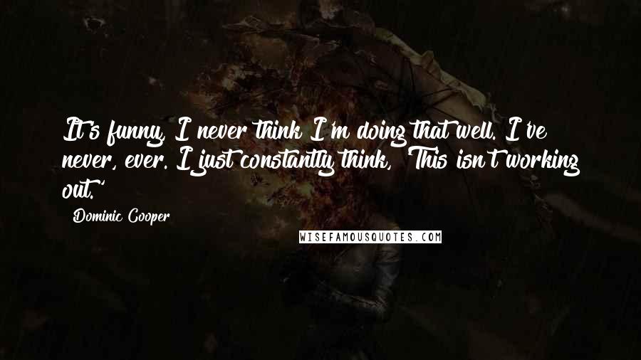 Dominic Cooper quotes: It's funny, I never think I'm doing that well. I've never, ever. I just constantly think, 'This isn't working out.'