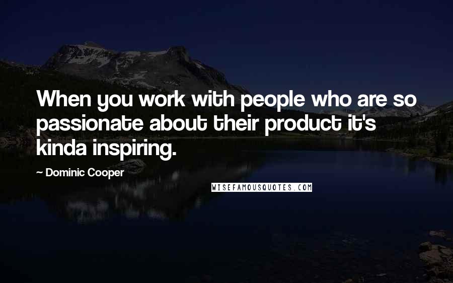 Dominic Cooper quotes: When you work with people who are so passionate about their product it's kinda inspiring.