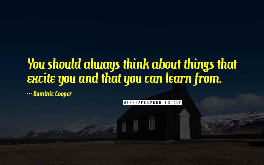 Dominic Cooper quotes: You should always think about things that excite you and that you can learn from.