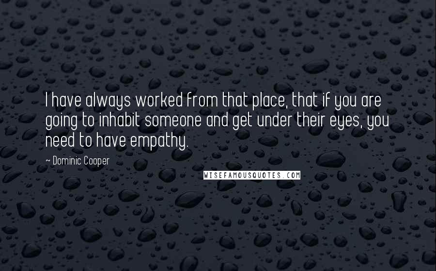 Dominic Cooper quotes: I have always worked from that place, that if you are going to inhabit someone and get under their eyes, you need to have empathy. Dominic Cooper quotes: I have always worked from that place, that if you are going to inhabit someone and get under their eyes, you need to have empathy.