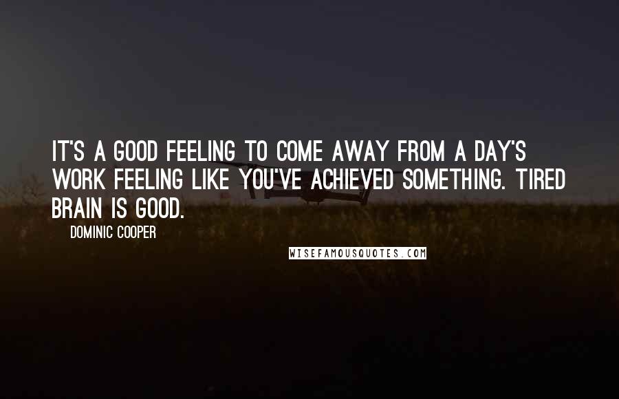 Dominic Cooper quotes: It's a good feeling to come away from a day's work feeling like you've achieved something. Tired brain is good.