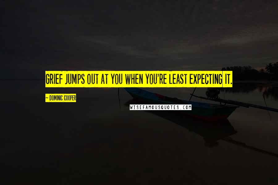 Dominic Cooper quotes: Grief jumps out at you when you're least expecting it.