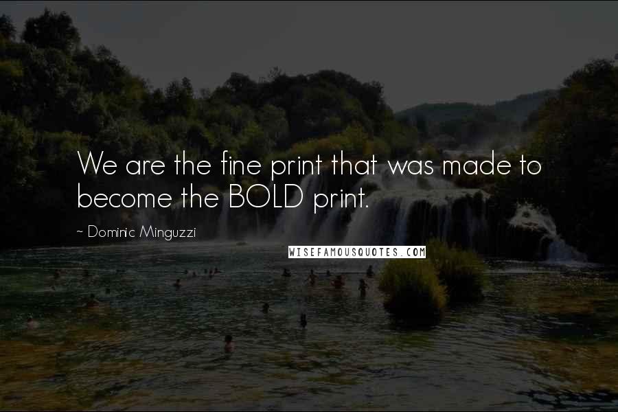 Dominic Minguzzi quotes: We are the fine print that was made to become the BOLD print.